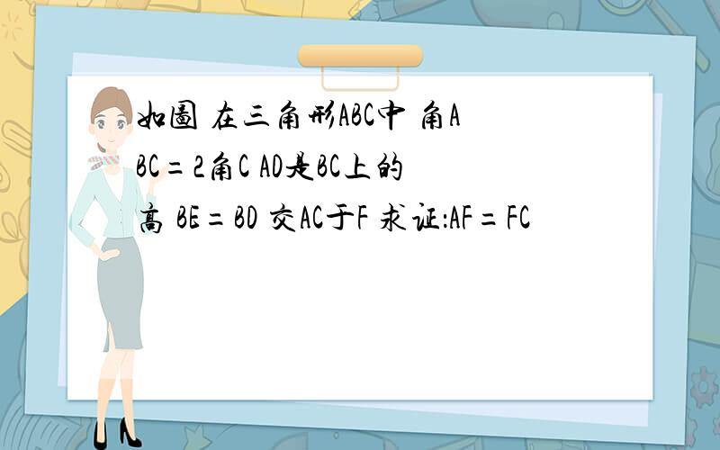 如图 在三角形ABC中 角ABC=2角C AD是BC上的高 BE=BD 交AC于F 求证：AF=FC