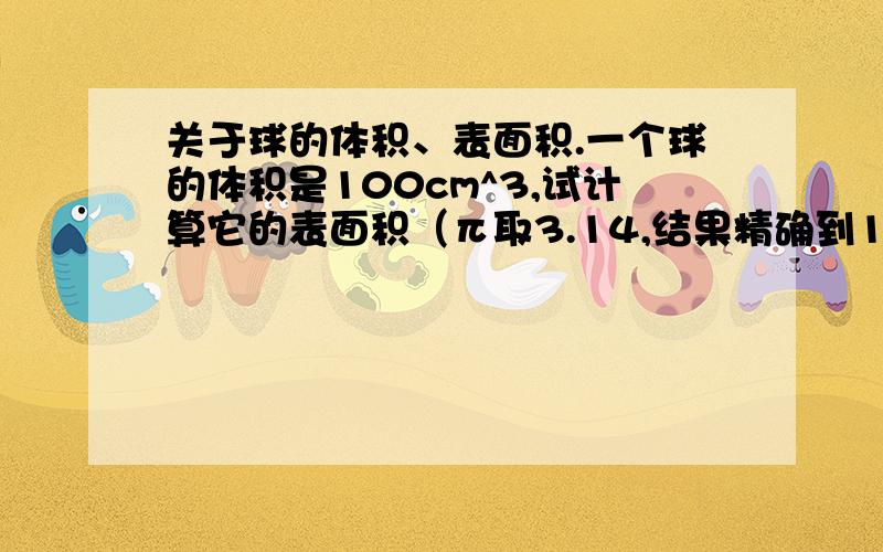 关于球的体积、表面积.一个球的体积是100cm^3,试计算它的表面积（π取3.14,结果精确到1cm^2）请写出有关的计算公式.