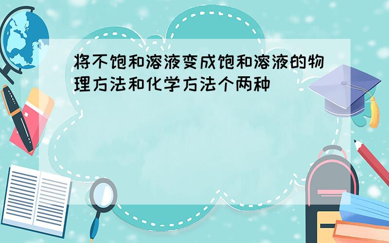 将不饱和溶液变成饱和溶液的物理方法和化学方法个两种