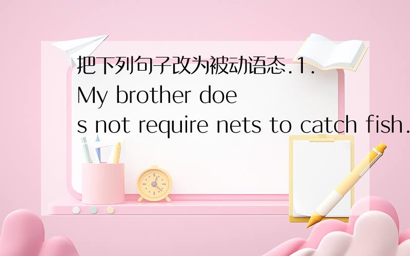 把下列句子改为被动语态.1.My brother does not require nets to catch fish.____________________________________________________2.I removed the fish from the birds' mouths.____________________________________________________3.Mr Yang pushed th