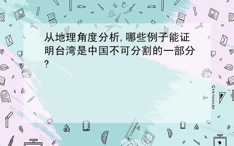 从地理角度分析,哪些例子能证明台湾是中国不可分割的一部分?