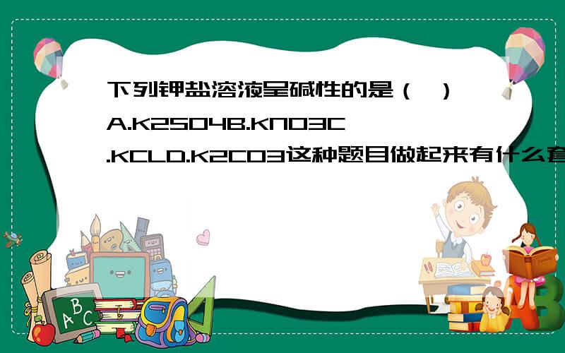 下列钾盐溶液呈碱性的是（ ）A.K2SO4B.KNO3C.KCLD.K2CO3这种题目做起来有什么套路吗,还是要死记呢?