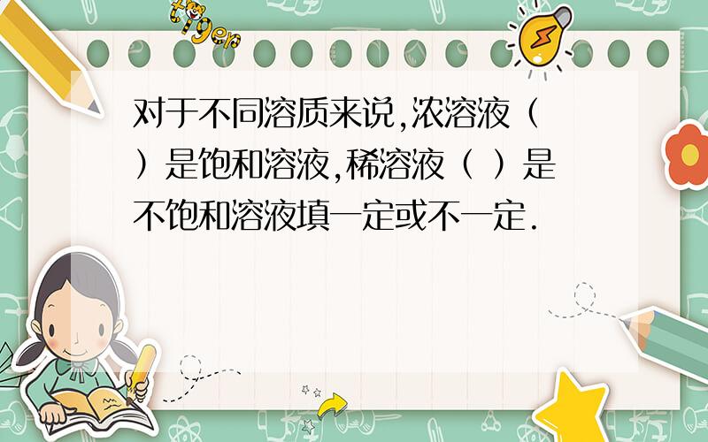 对于不同溶质来说,浓溶液（ ）是饱和溶液,稀溶液（ ）是不饱和溶液填一定或不一定.