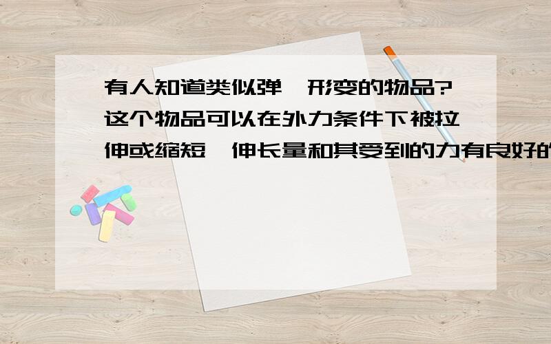 有人知道类似弹簧形变的物品?这个物品可以在外力条件下被拉伸或缩短,伸长量和其受到的力有良好的线性关其实这个可以用弹簧的,只是我突发奇想,看有没有新的替代品.由于本人知识面有