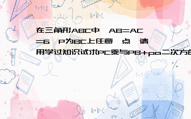 在三角形ABC中,AB=AC=6,P为BC上任意一点,请用学过知识试求PC乘与PB+pa二次方的值