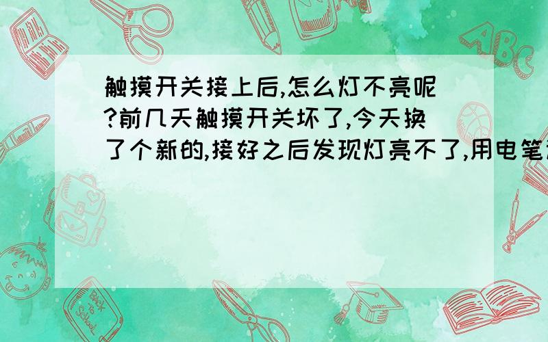 触摸开关接上后,怎么灯不亮呢?前几天触摸开关坏了,今天换了个新的,接好之后发现灯亮不了,用电笔试了下,在没按触摸开关的情况下,火线出那个接线口有电.这是什么情况啊?