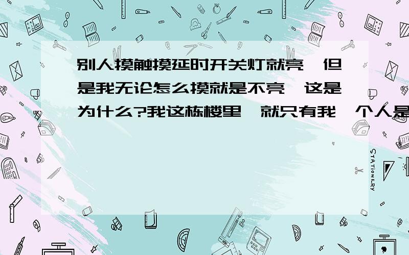 别人摸触摸延时开关灯就亮,但是我无论怎么摸就是不亮,这是为什么?我这栋楼里,就只有我一个人是这样,在以前我摸灯都会亮,但就是最近几个月才这样的,有知道的求求你们告诉我是怎么回事