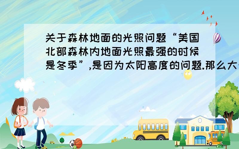 关于森林地面的光照问题“美国北部森林内地面光照最强的时候是冬季”,是因为太阳高度的问题.那么大兴安岭的地面光照最强的季节是是什么呢?可以推广到所有森林吗?