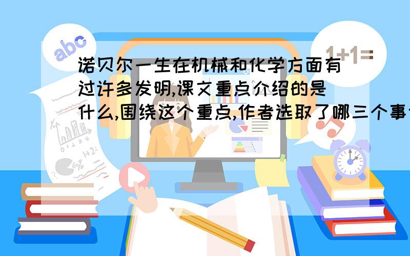 诺贝尔一生在机械和化学方面有过许多发明,课文重点介绍的是什么,围绕这个重点,作者选取了哪三个事件来写可以看出诺贝尔是一个怎样的人.语文补充习题上的.