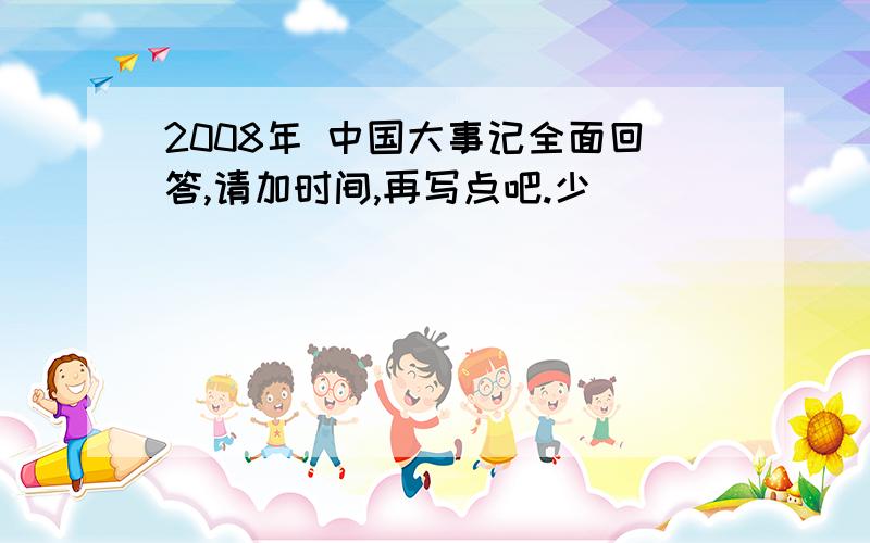 2008年 中国大事记全面回答,请加时间,再写点吧.少