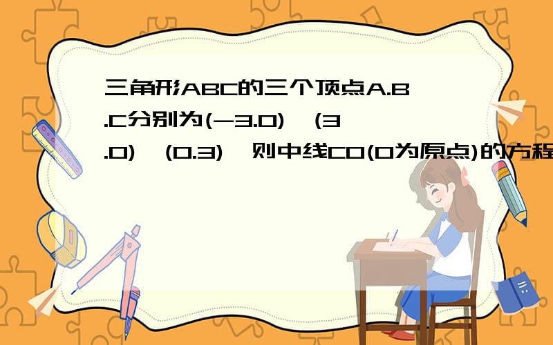 三角形ABC的三个顶点A.B.C分别为(-3.0),(3.0),(0.3),则中线CO(O为原点)的方程是这个命题为什么不对,为什么命题不对