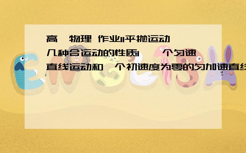 高一物理 作业11平抛运动 几种合运动的性质1、一个匀速直线运动和一个初速度为零的匀加速直线运动的合运动是——————,举例说明.　　　　　　　二、平抛运动：1、受力特点———