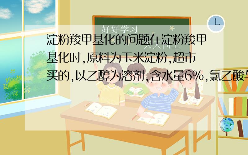 淀粉羧甲基化的问题在淀粉羧甲基化时,原料为玉米淀粉,超市买的,以乙醇为溶剂,含水量6%,氯乙酸与淀粉摩尔比为1.2：1,通氮气,NaOH与淀粉摩尔比为为2.2：1,碱化在15℃下1h,碱化时加入与淀粉1：