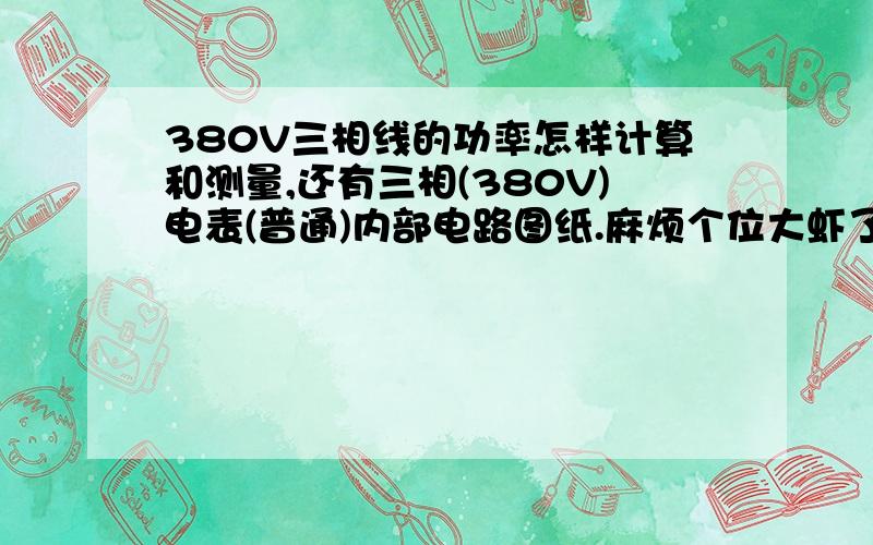 380V三相线的功率怎样计算和测量,还有三相(380V)电表(普通)内部电路图纸.麻烦个位大虾了.还有就是三相电动机在没有通电的情况下怎样计算和测功率