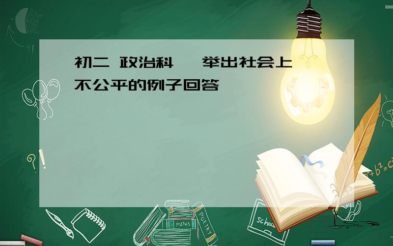 初二 政治科   举出社会上不公平的例子回答,