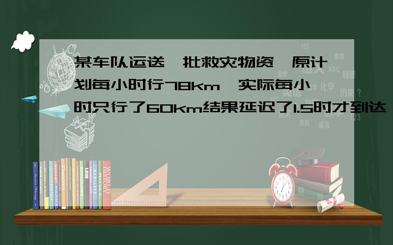 某车队运送一批救灾物资,原计划每小时行78km,实际每小时只行了60km结果延迟了1.5时才到达