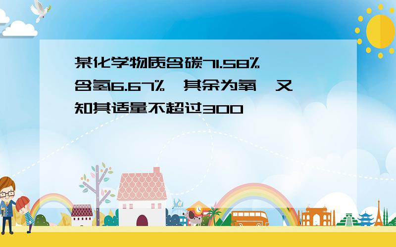 某化学物质含碳71.58%,含氢6.67%,其余为氧,又知其适量不超过300