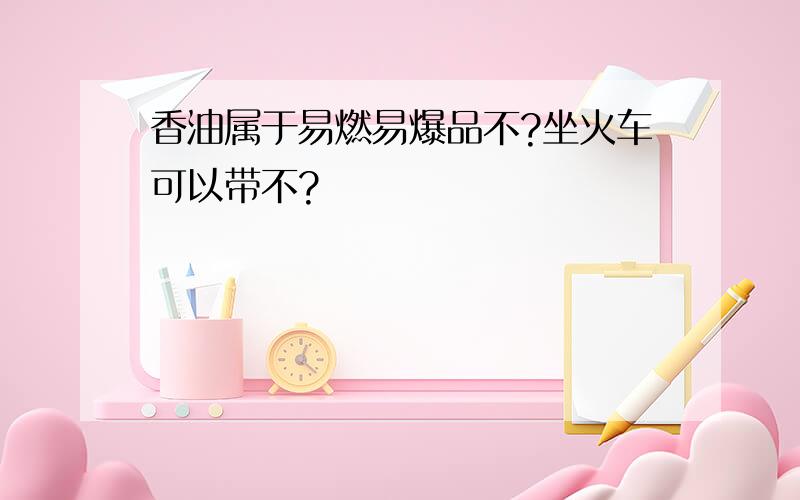 香油属于易燃易爆品不?坐火车可以带不?