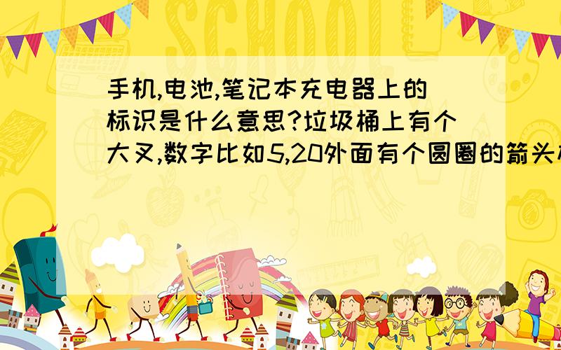 手机,电池,笔记本充电器上的标识是什么意思?垃圾桶上有个大叉,数字比如5,20外面有个圆圈的箭头标志,ccc,ce,pct,请分类回答我的诺基亚E63手机上贴有5外面圆圈的标志,意思就是5年后一定要作