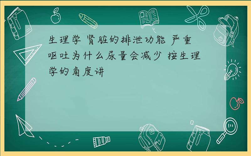 生理学 肾脏的排泄功能 严重呕吐为什么尿量会减少 按生理学的角度讲