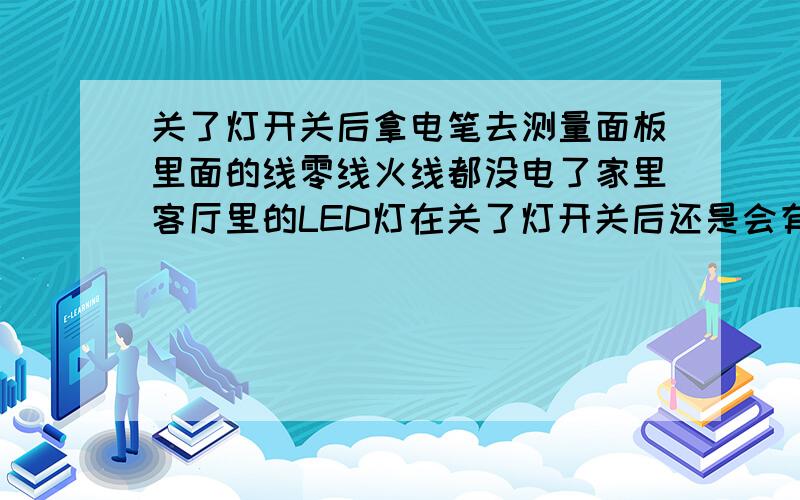 关了灯开关后拿电笔去测量面板里面的线零线火线都没电了家里客厅里的LED灯在关了灯开关后还是会有一些弱光在亮 拿电笔去测量灯开关里面的线 在打开开关的时候零线火线正常 零线没电