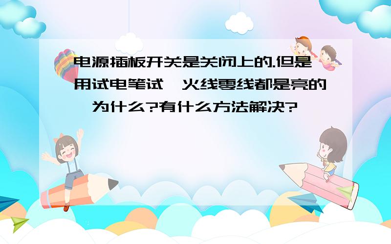 电源插板开关是关闭上的.但是用试电笔试,火线零线都是亮的,为什么?有什么方法解决?