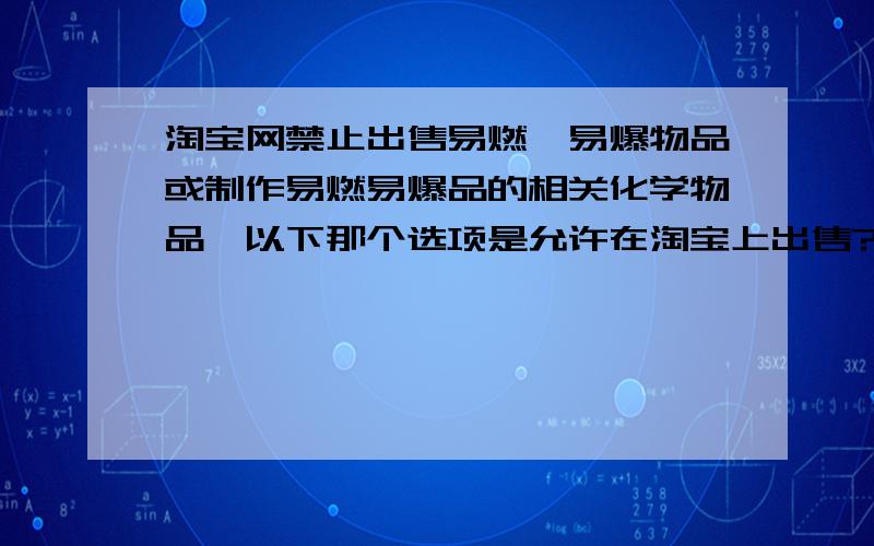 淘宝网禁止出售易燃、易爆物品或制作易燃易爆品的相关化学物品,以下那个选项是允许在淘宝上出售?