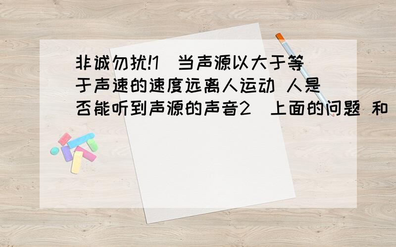 非诚勿扰!1）当声源以大于等于声速的速度远离人运动 人是否能听到声源的声音2）上面的问题 和 人以大于等于声速的速度远离声源 是否有不同 人能否听到 当大于声速时 和 等于声速时 有