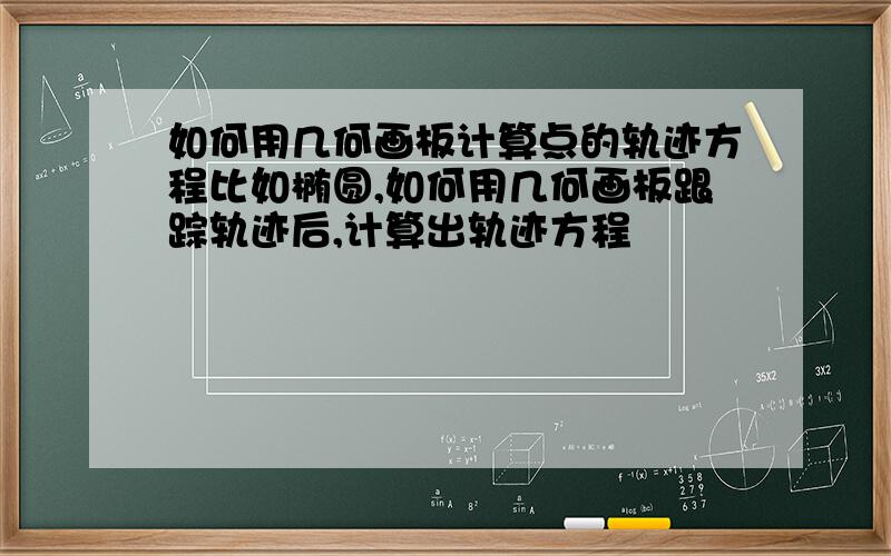 如何用几何画板计算点的轨迹方程比如椭圆,如何用几何画板跟踪轨迹后,计算出轨迹方程