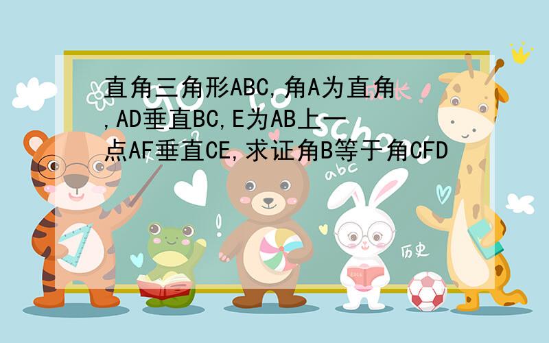 直角三角形ABC,角A为直角,AD垂直BC,E为AB上一点AF垂直CE,求证角B等于角CFD