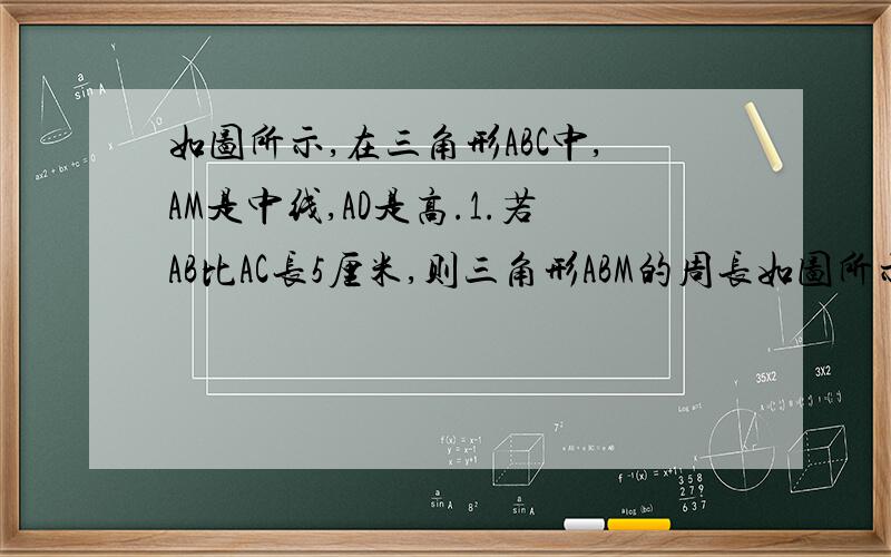 如图所示,在三角形ABC中,AM是中线,AD是高.1.若AB比AC长5厘米,则三角形ABM的周长如图所示,在三角形ABC中,AM是中线,AD是高.1.若AB比AC长5厘米,则三角形ABM的周长比三角形ACM的周长多_____厘米2.若ad又