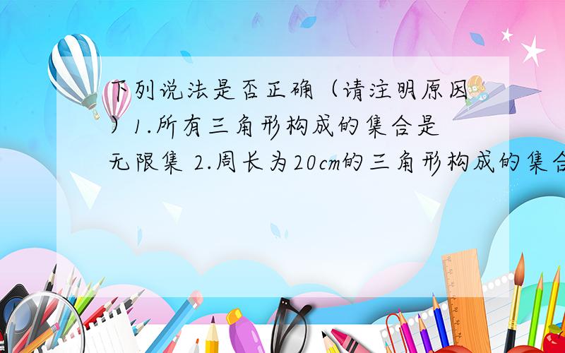 下列说法是否正确（请注明原因）1.所有三角形构成的集合是无限集 2.周长为20cm的三角形构成的集合是有限集