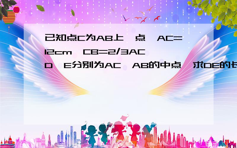 已知点C为AB上一点,AC=12cm,CB=2/3AC,D,E分别为AC,AB的中点,求DE的长