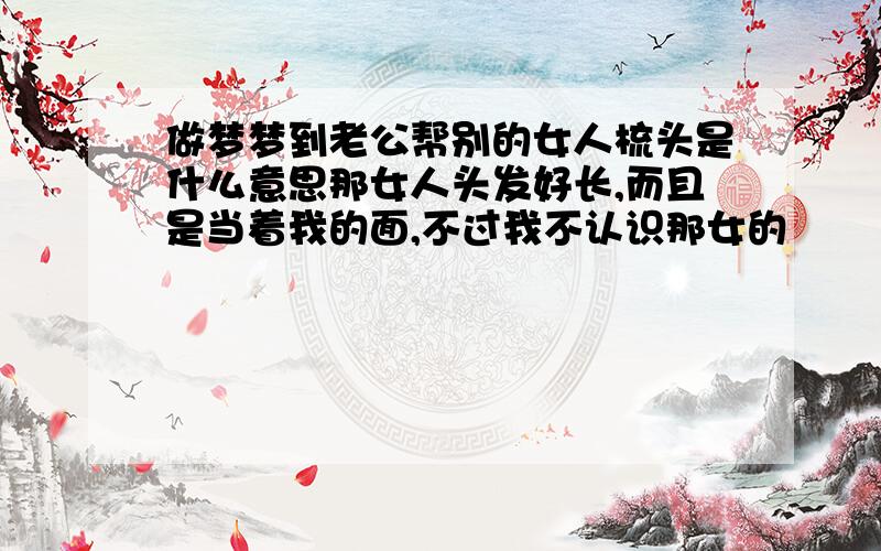 做梦梦到老公帮别的女人梳头是什么意思那女人头发好长,而且是当着我的面,不过我不认识那女的