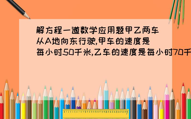 解方程一道数学应用题甲乙两车从A地向东行驶,甲车的速度是每小时50千米,乙车的速度是每小时70千米,甲车开出30分钟后乙车开出,问几小时乙车追上甲车?（用一元一次方程）