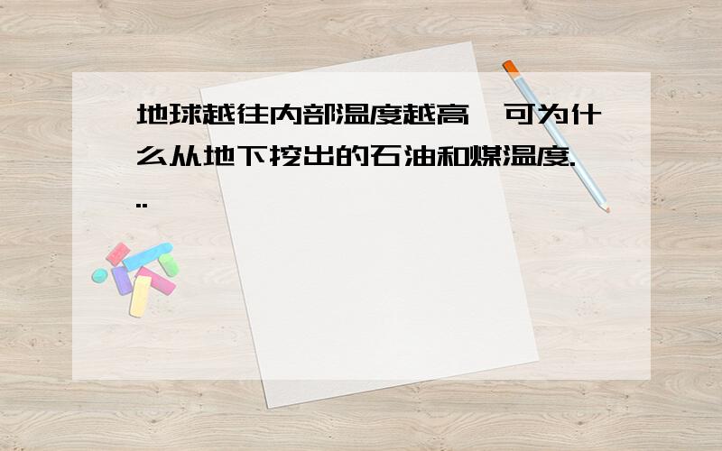 地球越往内部温度越高,可为什么从地下挖出的石油和煤温度...