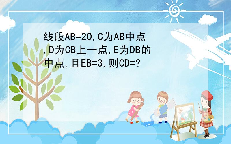 线段AB=20,C为AB中点,D为CB上一点,E为DB的中点,且EB=3,则CD=?