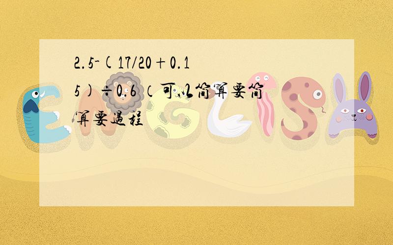 2.5-(17/20+0.15)÷0.6 （可以简算要简算要过程