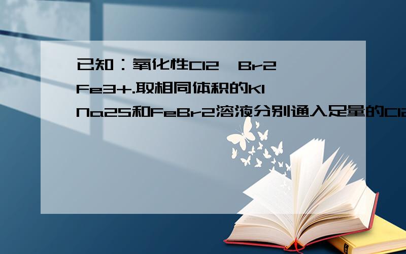 已知：氧化性Cl2>Br2>Fe3+.取相同体积的KI、Na2S和FeBr2溶液分别通入足量的Cl2,当反应恰好完成时,消耗Cl2的体积相同（同温同压下）,则KI、Na2S、FeBr2溶液的物质的量浓度之比为