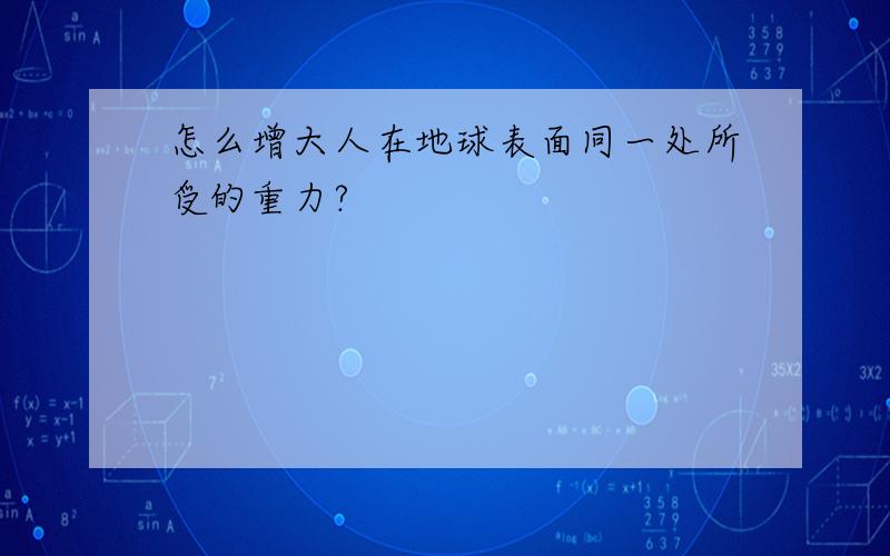 怎么增大人在地球表面同一处所受的重力?