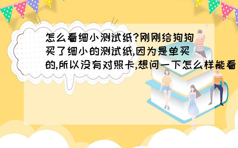 怎么看细小测试纸?刚刚给狗狗买了细小的测试纸,因为是单买的,所以没有对照卡,想问一下怎么样能看出是否的细小,是一条线还是两条线?