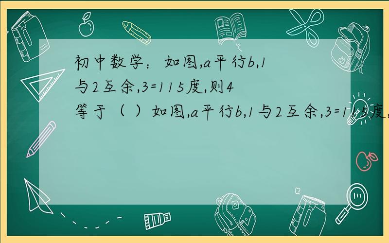 初中数学：如图,a平行b,1与2互余,3=115度,则4等于（ ）如图,a平行b,1与2互余,3=115度,则4等于（  ）