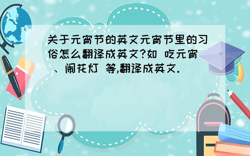 关于元宵节的英文元宵节里的习俗怎么翻译成英文?如 吃元宵 、闹花灯 等,翻译成英文.