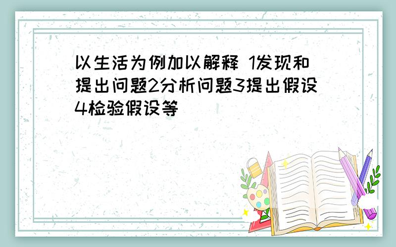 以生活为例加以解释 1发现和提出问题2分析问题3提出假设4检验假设等