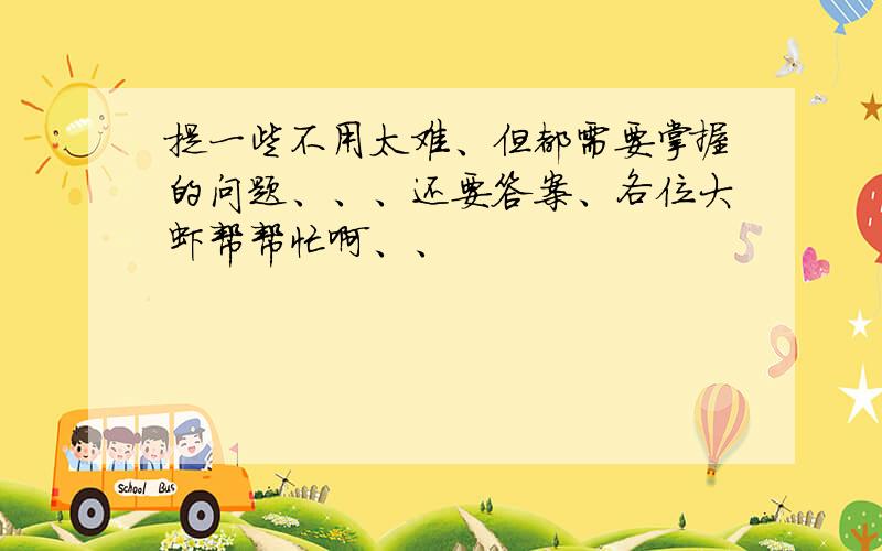 提一些不用太难、但都需要掌握的问题、、、还要答案、各位大虾帮帮忙啊、、