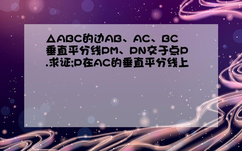 △ABC的边AB、AC、BC垂直平分线PM、PN交于点P.求证;P在AC的垂直平分线上