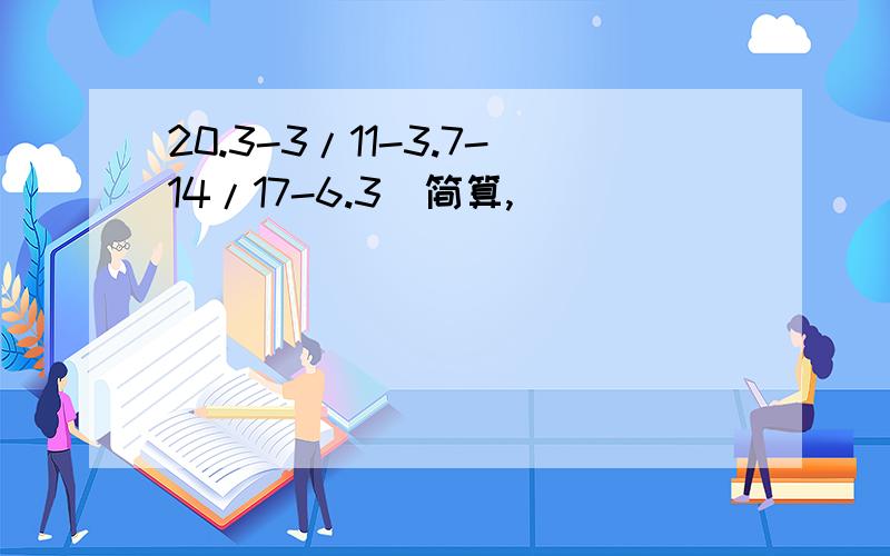 20.3-3/11-3.7-14/17-6.3（简算,