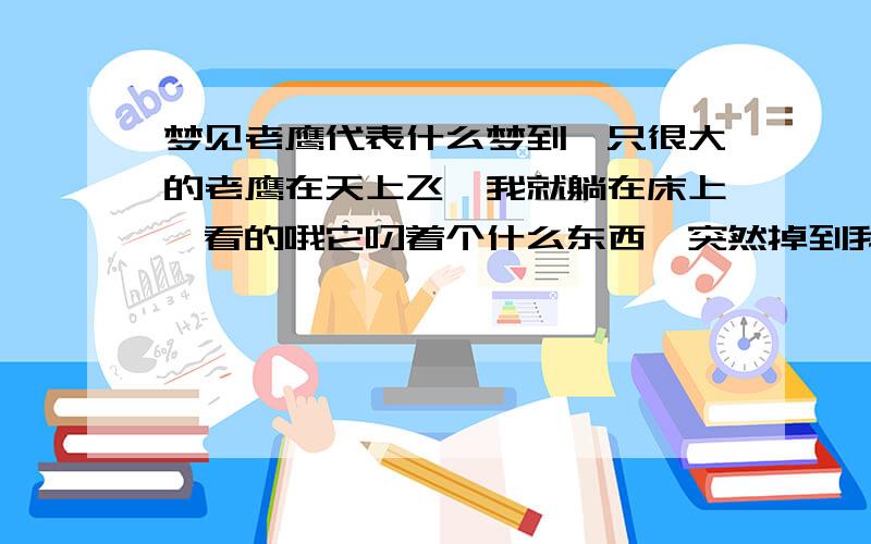 梦见老鹰代表什么梦到一只很大的老鹰在天上飞,我就躺在床上,看的哦它叼着个什么东西,突然掉到我家窗户外面.我特别想起来看看到底怎么回事,但是眼睛就是睁不开.