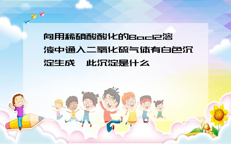 向用稀硝酸酸化的Bacl2溶液中通入二氧化硫气体有白色沉淀生成,此沉淀是什么