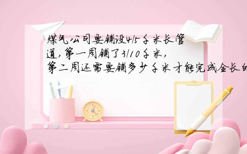 煤气公司要铺设4/5千米长管道,第一周铺了3/10千米,第二周还需要铺多少千米才能完成全长的2/3?